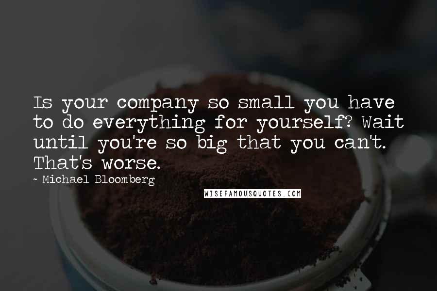 Michael Bloomberg quotes: Is your company so small you have to do everything for yourself? Wait until you're so big that you can't. That's worse.