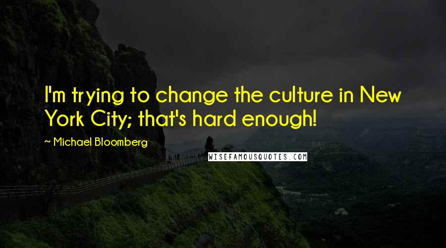 Michael Bloomberg quotes: I'm trying to change the culture in New York City; that's hard enough!