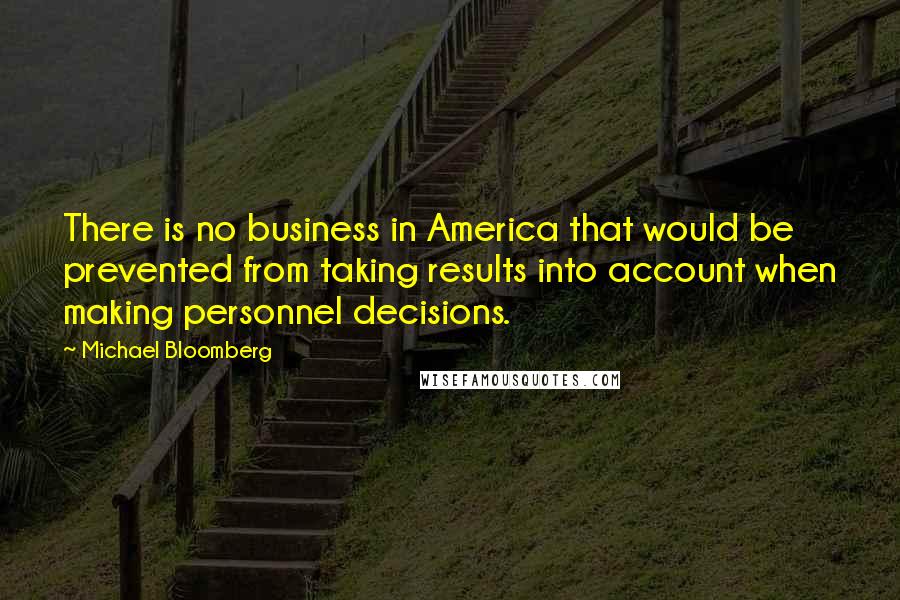 Michael Bloomberg quotes: There is no business in America that would be prevented from taking results into account when making personnel decisions.
