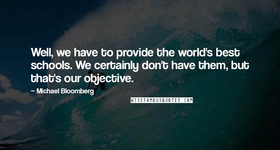 Michael Bloomberg quotes: Well, we have to provide the world's best schools. We certainly don't have them, but that's our objective.