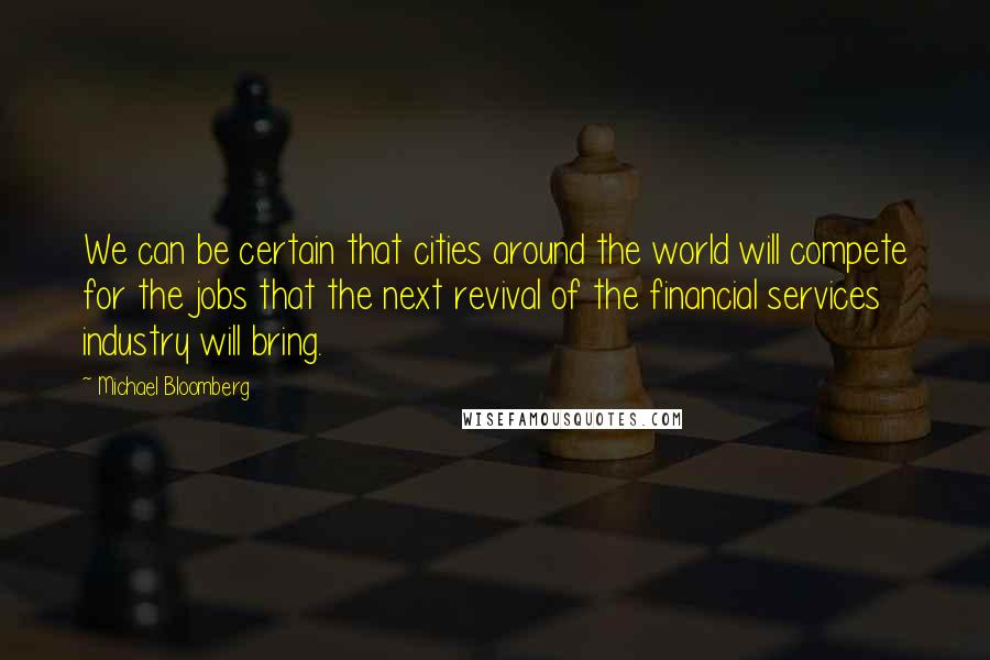 Michael Bloomberg quotes: We can be certain that cities around the world will compete for the jobs that the next revival of the financial services industry will bring.