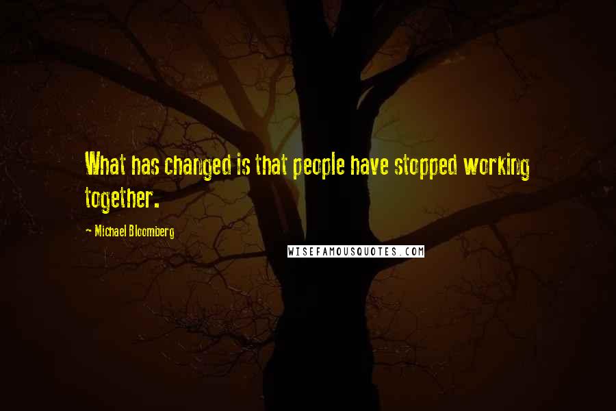 Michael Bloomberg quotes: What has changed is that people have stopped working together.