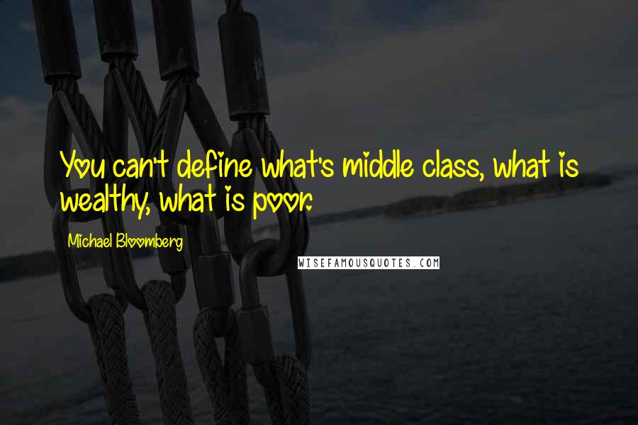 Michael Bloomberg quotes: You can't define what's middle class, what is wealthy, what is poor.