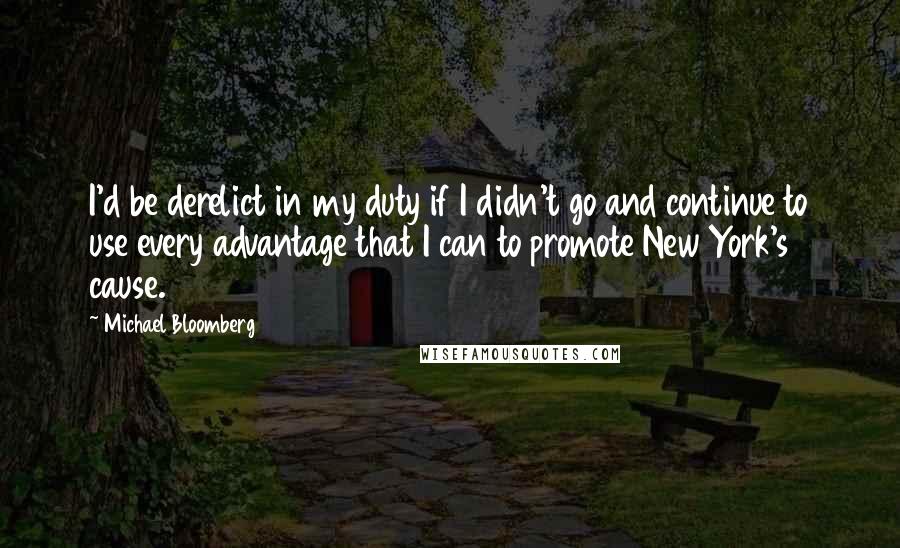 Michael Bloomberg quotes: I'd be derelict in my duty if I didn't go and continue to use every advantage that I can to promote New York's cause.