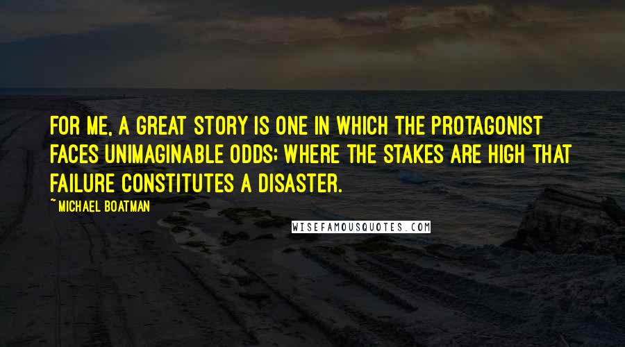 Michael Boatman quotes: For me, a great story is one in which the protagonist faces unimaginable odds; where the stakes are high that failure constitutes a disaster.
