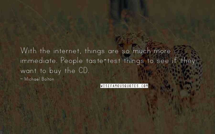 Michael Bolton quotes: With the internet, things are so much more immediate. People taste-test things to see if they want to buy the CD.