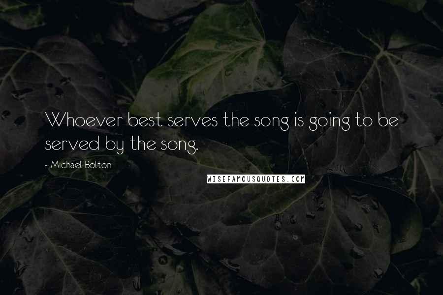 Michael Bolton quotes: Whoever best serves the song is going to be served by the song.