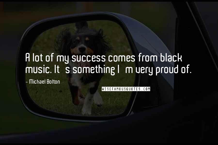 Michael Bolton quotes: A lot of my success comes from black music. It's something I'm very proud of.