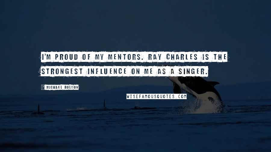 Michael Bolton quotes: I'm proud of my mentors. Ray Charles is the strongest influence on me as a singer.