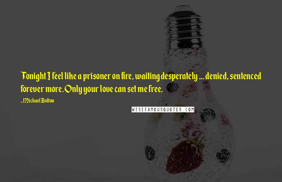 Michael Bolton quotes: Tonight I feel like a prisoner on fire, waiting desperately ... denied, sentenced forever more. Only your love can set me free.