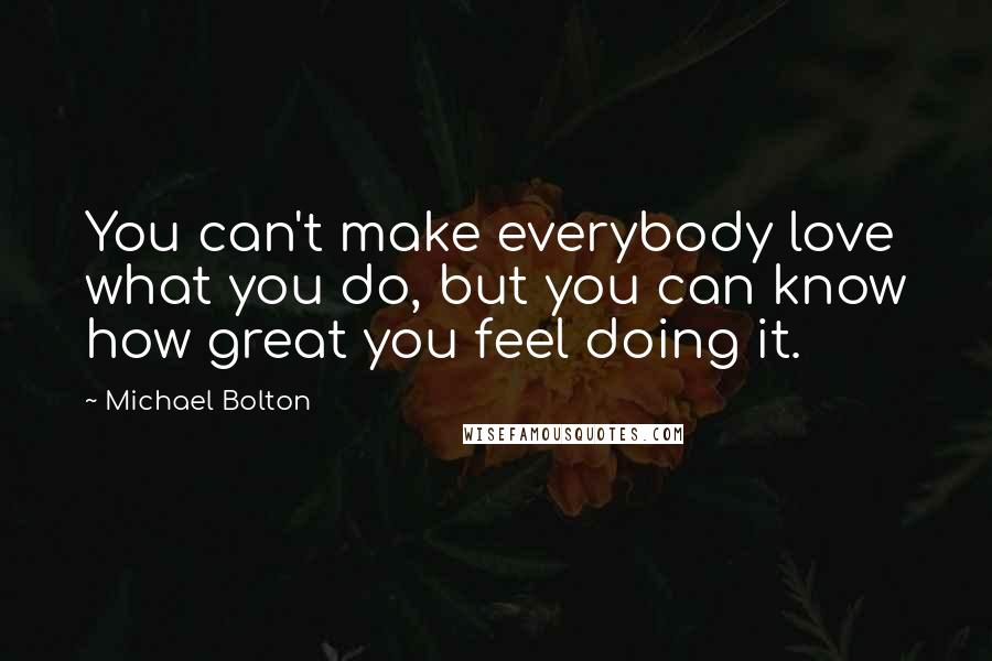 Michael Bolton quotes: You can't make everybody love what you do, but you can know how great you feel doing it.
