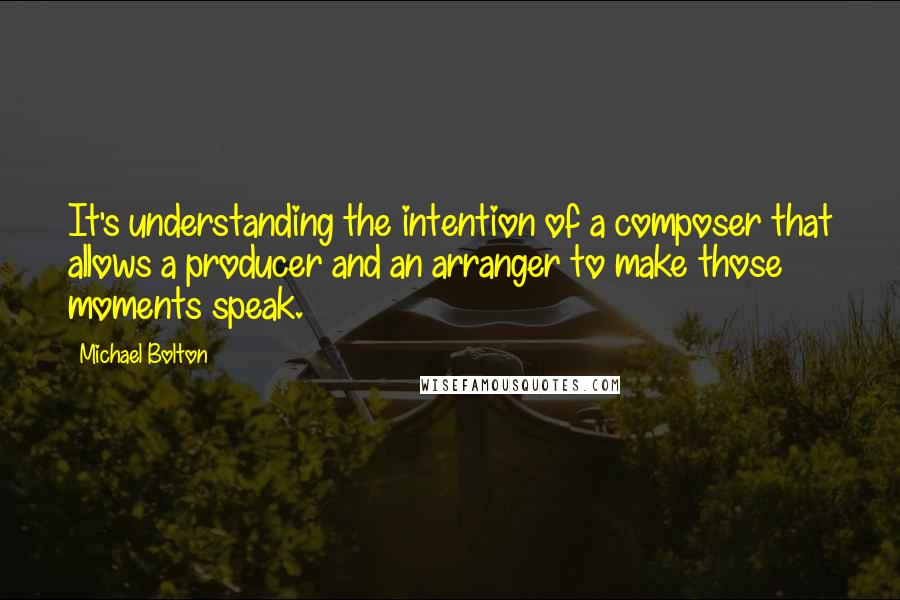 Michael Bolton quotes: It's understanding the intention of a composer that allows a producer and an arranger to make those moments speak.