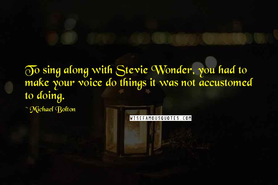 Michael Bolton quotes: To sing along with Stevie Wonder, you had to make your voice do things it was not accustomed to doing.