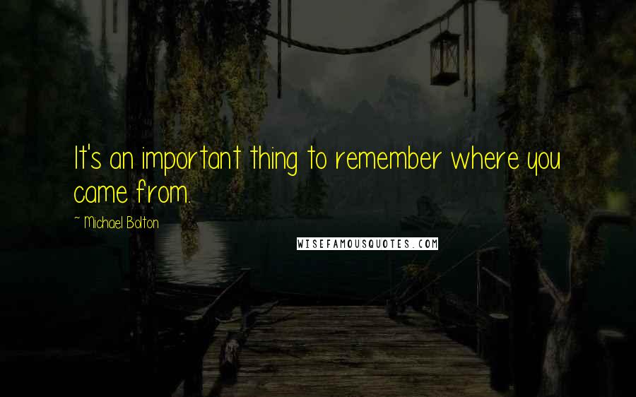 Michael Bolton quotes: It's an important thing to remember where you came from.