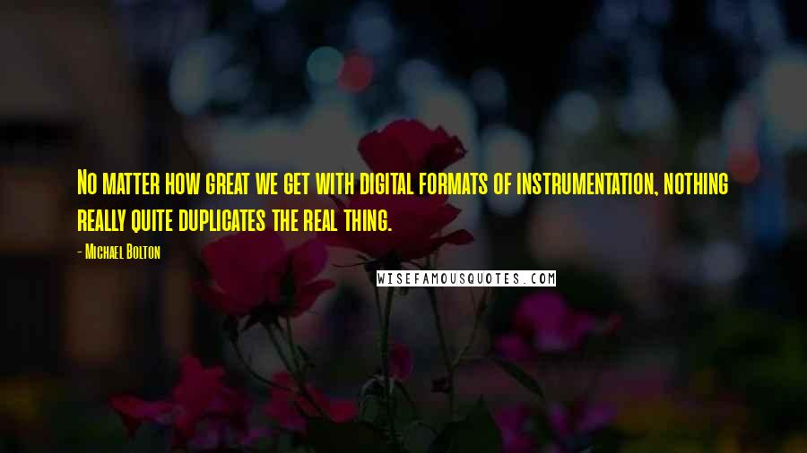 Michael Bolton quotes: No matter how great we get with digital formats of instrumentation, nothing really quite duplicates the real thing.