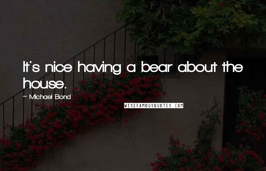 Michael Bond quotes: It's nice having a bear about the house.