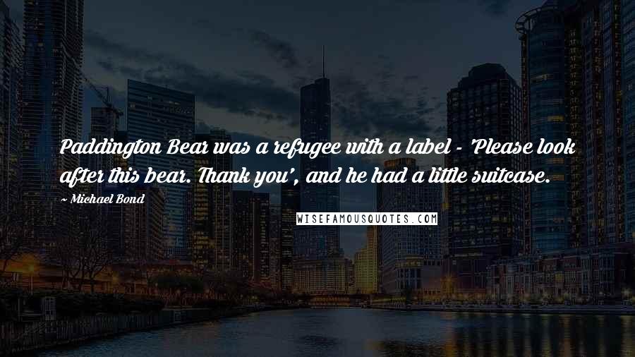 Michael Bond quotes: Paddington Bear was a refugee with a label - 'Please look after this bear. Thank you', and he had a little suitcase.