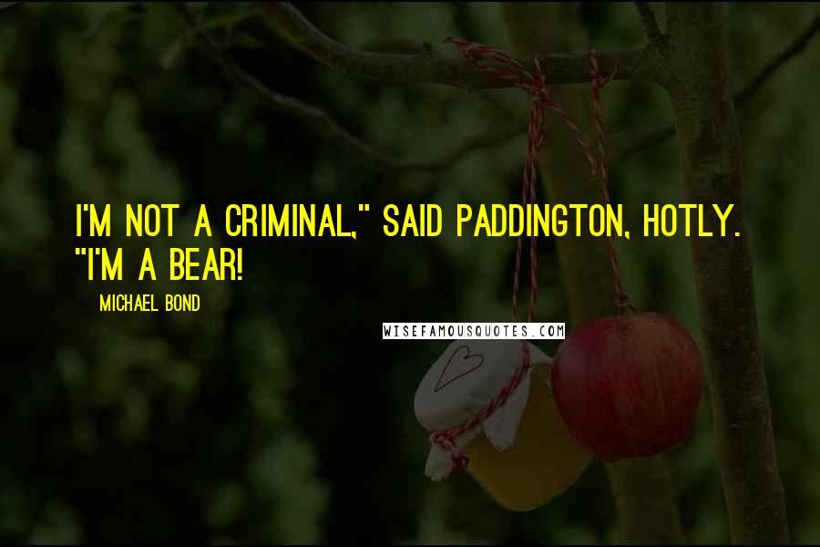 Michael Bond quotes: I'm not a criminal," said Paddington, hotly. "I'm a bear!