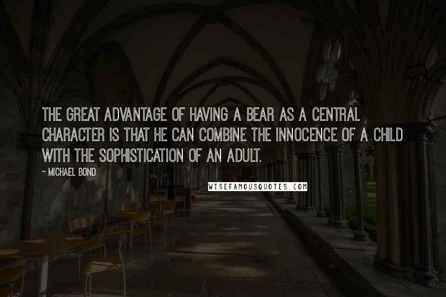 Michael Bond quotes: The great advantage of having a bear as a central character is that he can combine the innocence of a child with the sophistication of an adult.