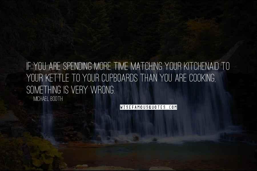 Michael Booth quotes: If you are spending more time matching your Kitchenaid to your kettle to your cupboards than you are cooking, something is very wrong. Michael Booth quotes: If you are spending more time matching your Kitchenaid to your kettle to your cupboards than you are cooking, something is very wrong.