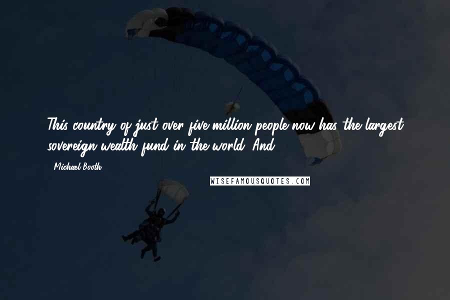 Michael Booth quotes: This country of just over five million people now has the largest sovereign wealth fund in the world. And
