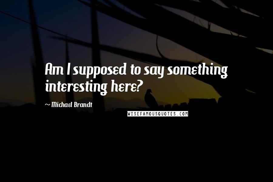 Michael Brandt quotes: Am I supposed to say something interesting here?