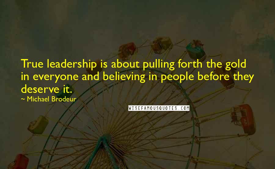 Michael Brodeur quotes: True leadership is about pulling forth the gold in everyone and believing in people before they deserve it.