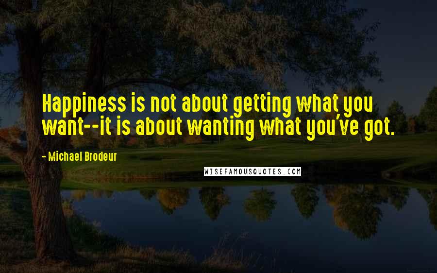 Michael Brodeur quotes: Happiness is not about getting what you want--it is about wanting what you've got.