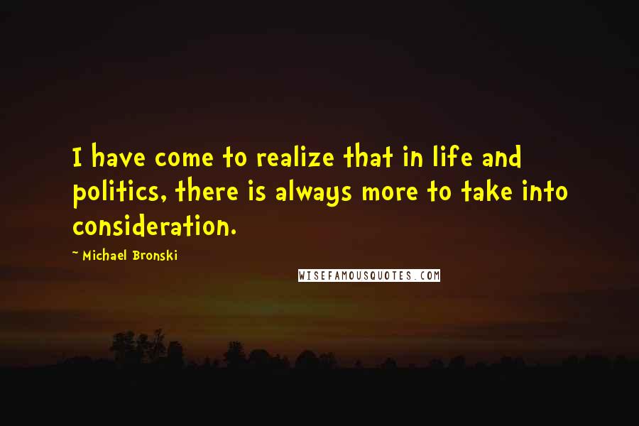 Michael Bronski quotes: I have come to realize that in life and politics, there is always more to take into consideration.