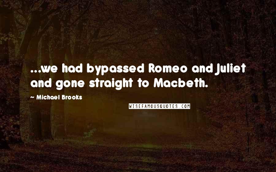 Michael Brooks quotes: ...we had bypassed Romeo and Juliet and gone straight to Macbeth.