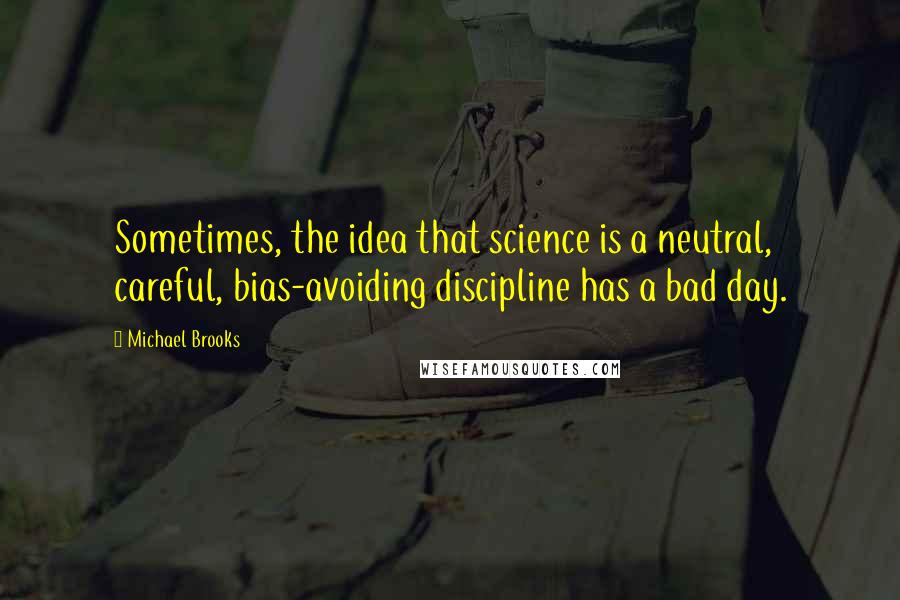 Michael Brooks quotes: Sometimes, the idea that science is a neutral, careful, bias-avoiding discipline has a bad day.