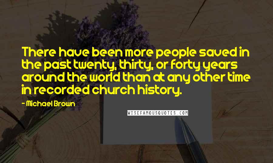 Michael Brown quotes: There have been more people saved in the past twenty, thirty, or forty years around the world than at any other time in recorded church history.