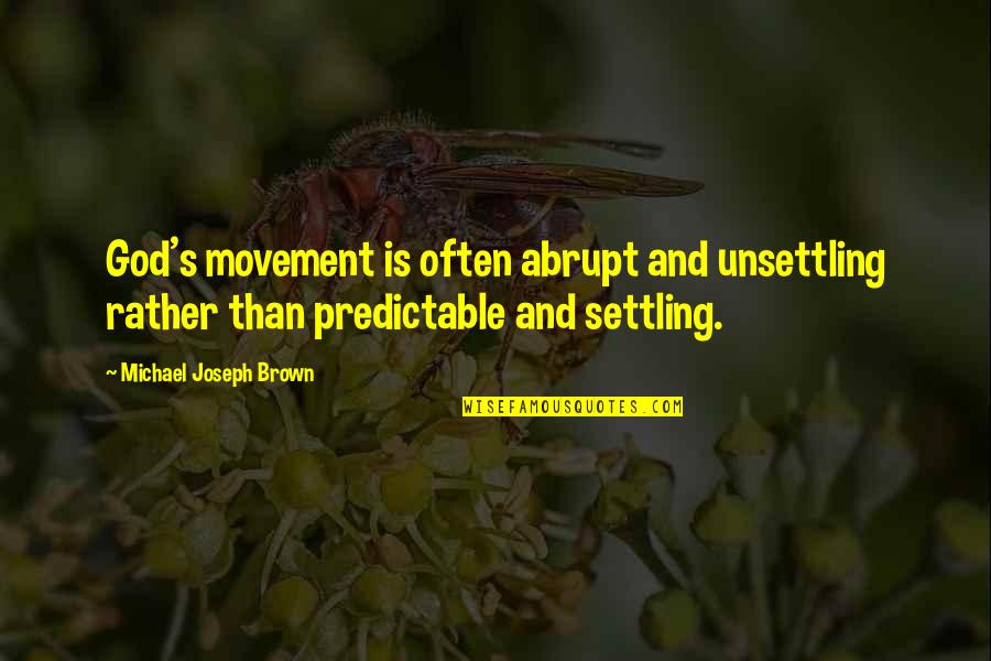 Michael Brown Quotes By Michael Joseph Brown: God's movement is often abrupt and unsettling rather Michael Brown Quotes By Michael Joseph Brown: God's movement is often abrupt and unsettling rather