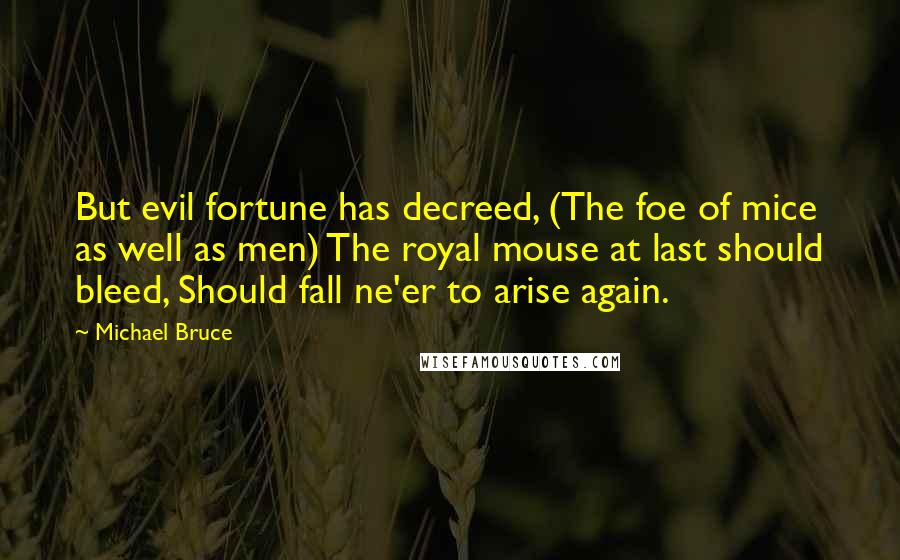 Michael Bruce quotes: But evil fortune has decreed, (The foe of mice as well as men) The royal mouse at last should bleed, Should fall ne'er to arise again.