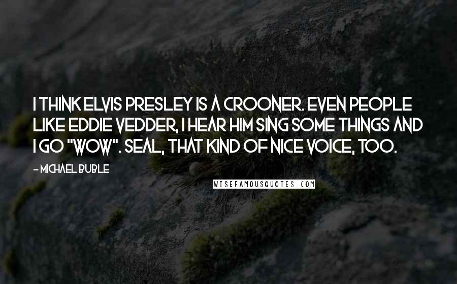 Michael Buble quotes: I think Elvis Presley is a crooner. Even people like Eddie Vedder, I hear him sing some things and I go "wow". Seal, that kind of nice voice, too.