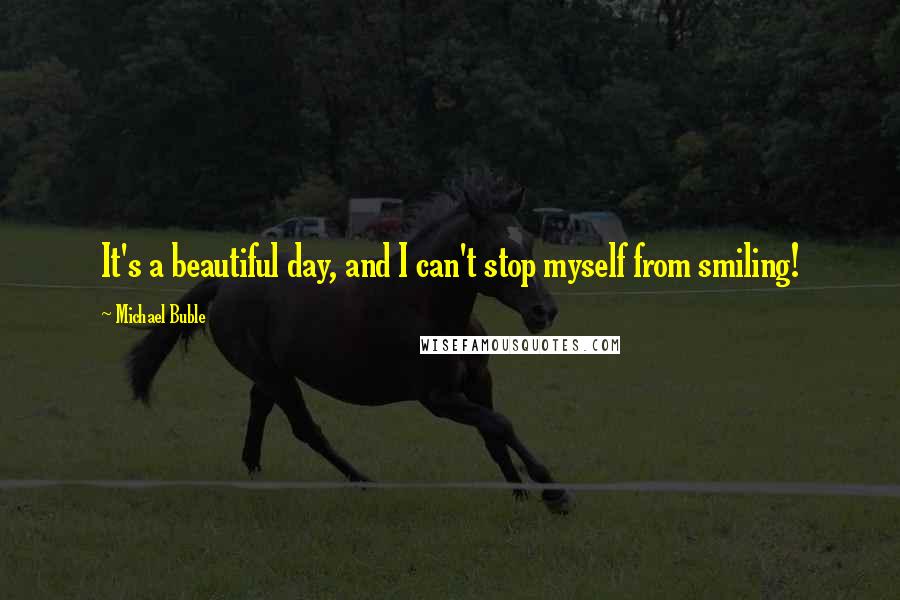 Michael Buble quotes: It's a beautiful day, and I can't stop myself from smiling!