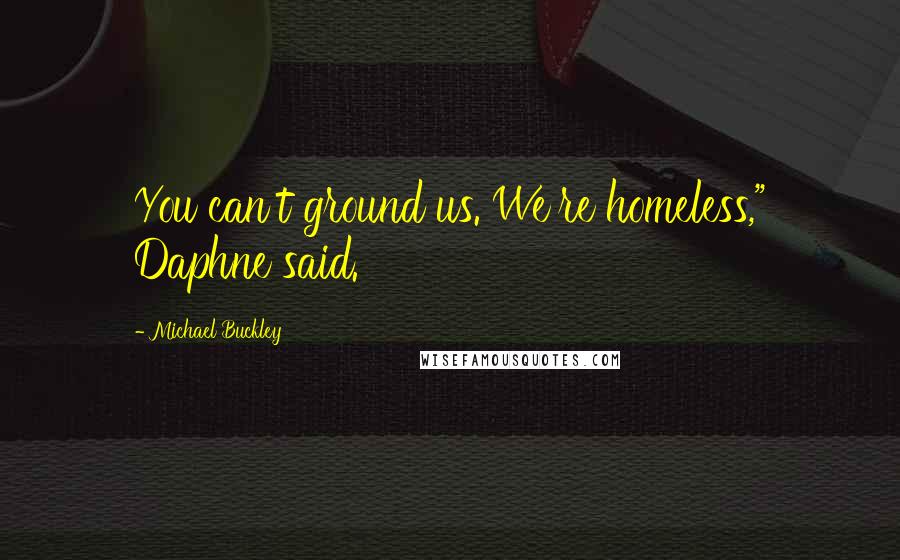 Michael Buckley quotes: You can't ground us. We're homeless," Daphne said.