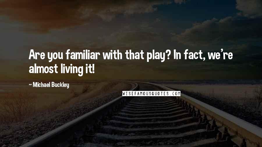 Michael Buckley quotes: Are you familiar with that play? In fact, we're almost living it!