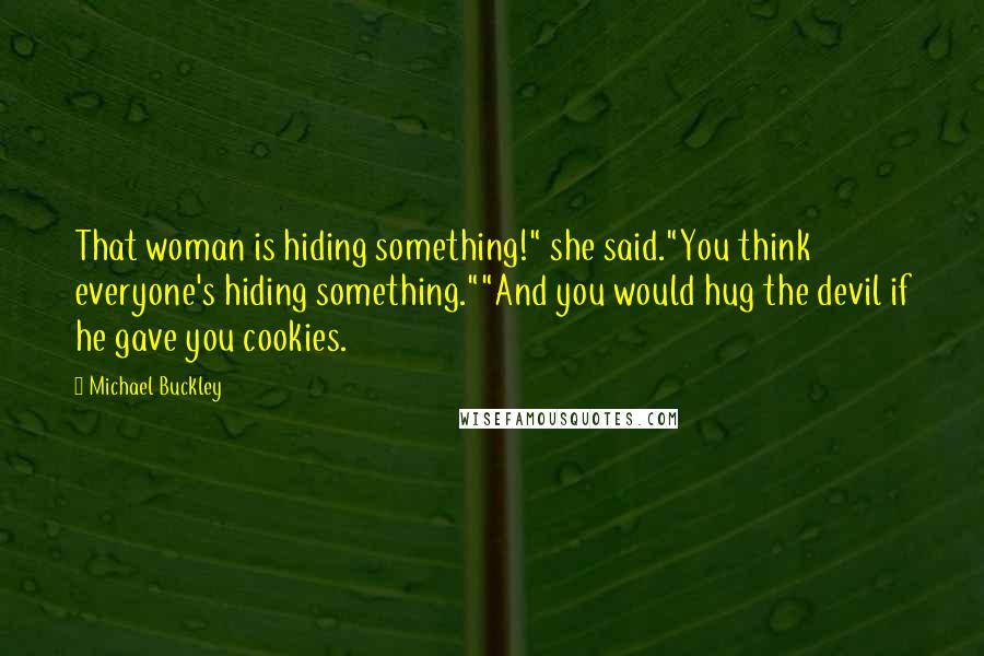 Michael Buckley quotes: That woman is hiding something!" she said."You think everyone's hiding something.""And you would hug the devil if he gave you cookies.