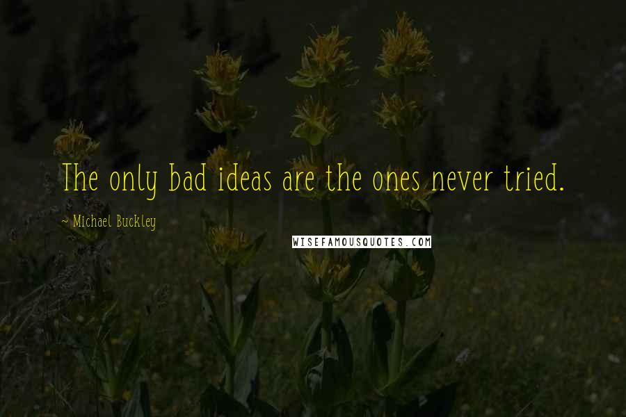 Michael Buckley quotes: The only bad ideas are the ones never tried.