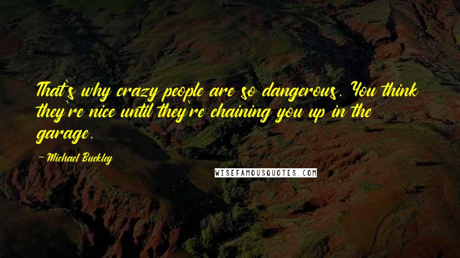 Michael Buckley quotes: That's why crazy people are so dangerous. You think they're nice until they're chaining you up in the garage.