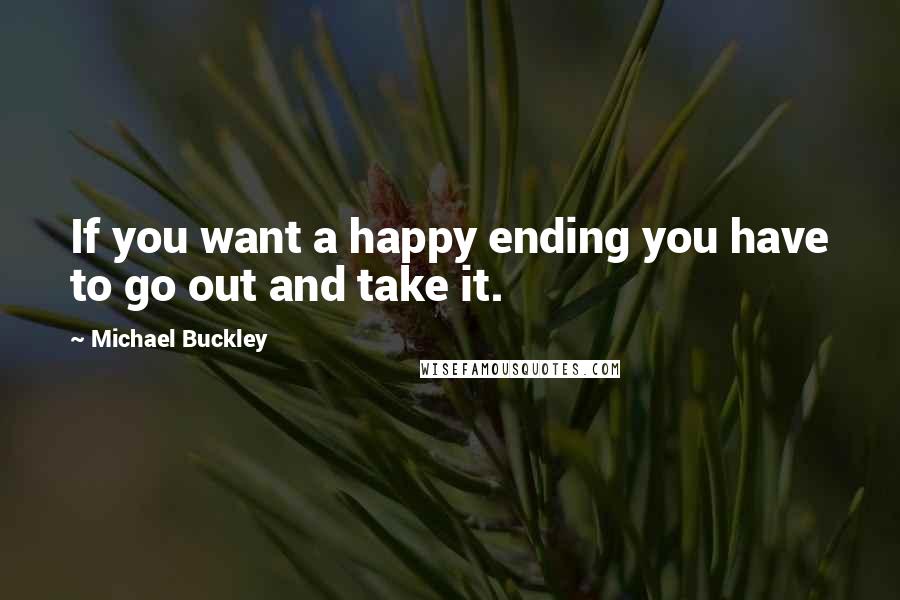 Michael Buckley quotes: If you want a happy ending you have to go out and take it.