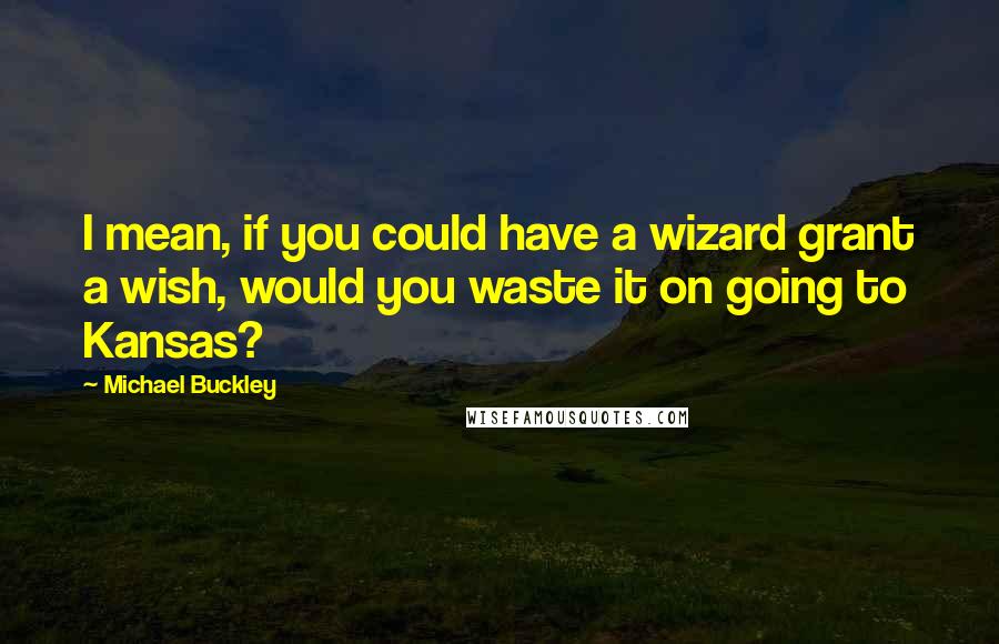 Michael Buckley quotes: I mean, if you could have a wizard grant a wish, would you waste it on going to Kansas?