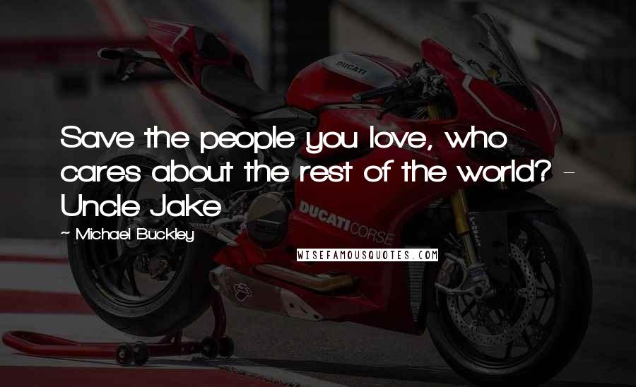 Michael Buckley quotes: Save the people you love, who cares about the rest of the world? - Uncle Jake