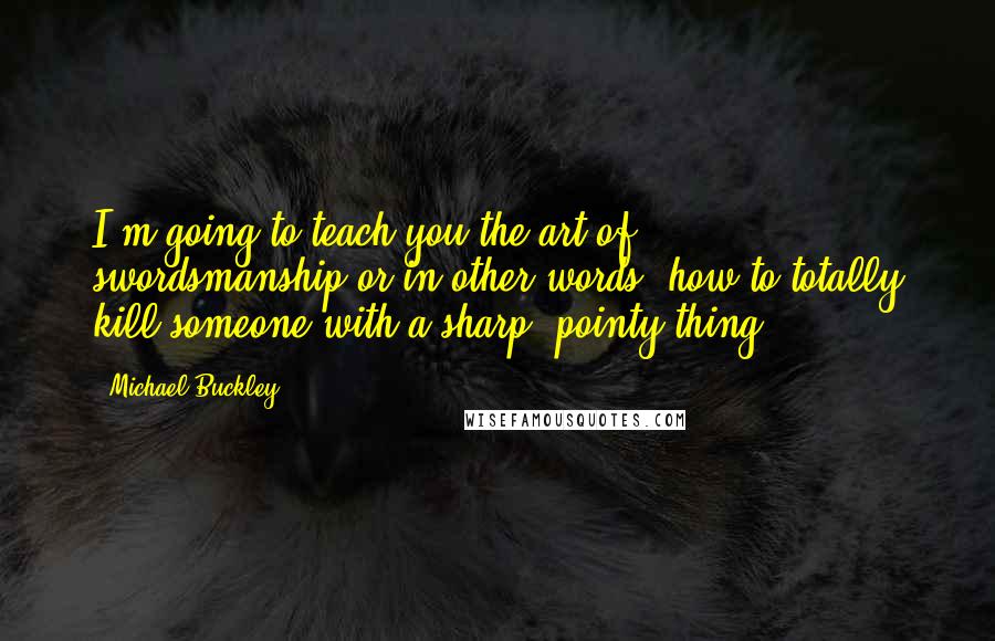 Michael Buckley quotes: I'm going to teach you the art of swordsmanship-or in other words, how to totally kill someone with a sharp, pointy thing.