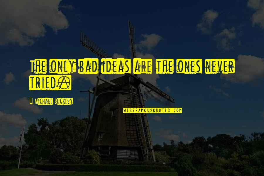 Michael Buckley Quotes By Michael Buckley: The only bad ideas are the ones never Michael Buckley Quotes By Michael Buckley: The only bad ideas are the ones never