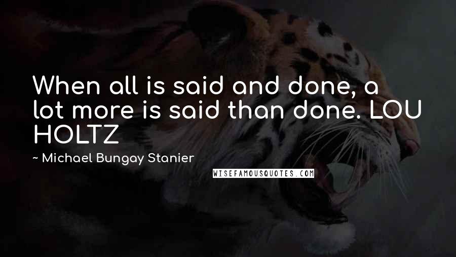 Michael Bungay Stanier quotes: When all is said and done, a lot more is said than done. LOU HOLTZ