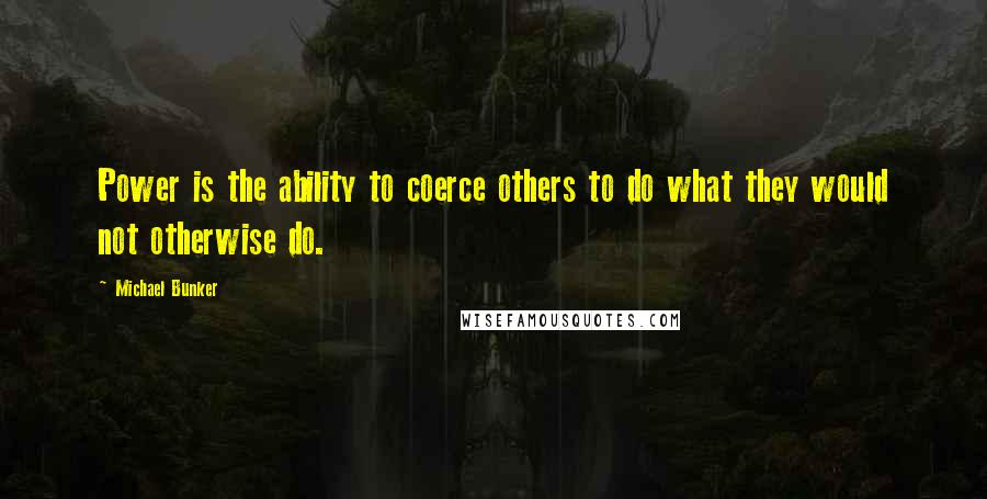 Michael Bunker quotes: Power is the ability to coerce others to do what they would not otherwise do.