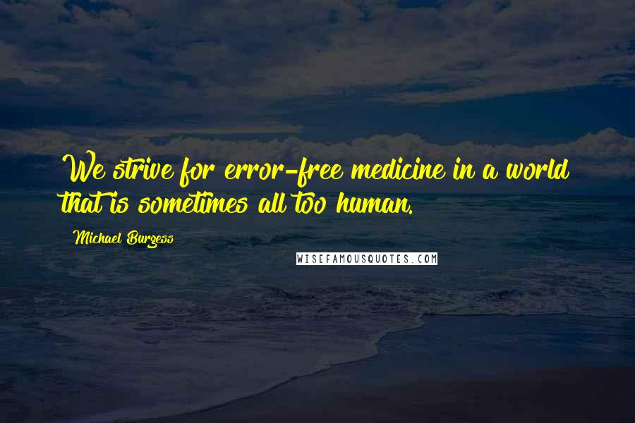 Michael Burgess quotes: We strive for error-free medicine in a world that is sometimes all too human.