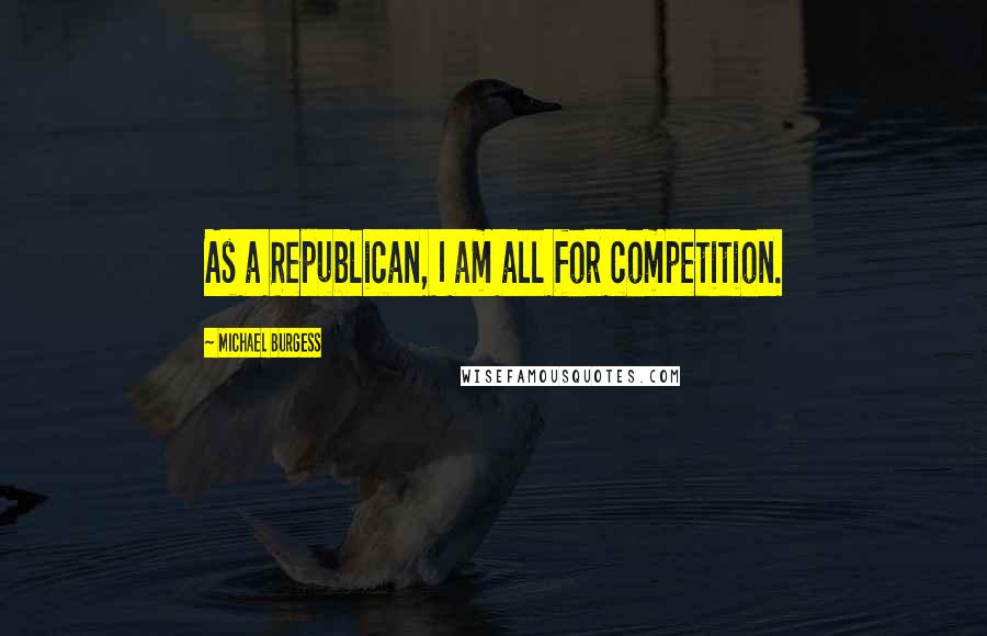 Michael Burgess quotes: As a Republican, I am all for competition.